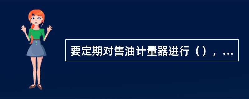 要定期对售油计量器进行（），特别是定期清理筒内沉积物，以避免杂质或胜物进人容器内