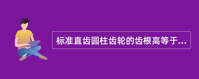 标准直齿圆柱齿轮的齿根高等于（）