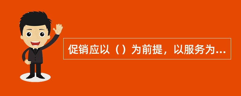 促销应以（）为前提，以服务为重心，只有服务于顾客才能得到顾客的满意回报。