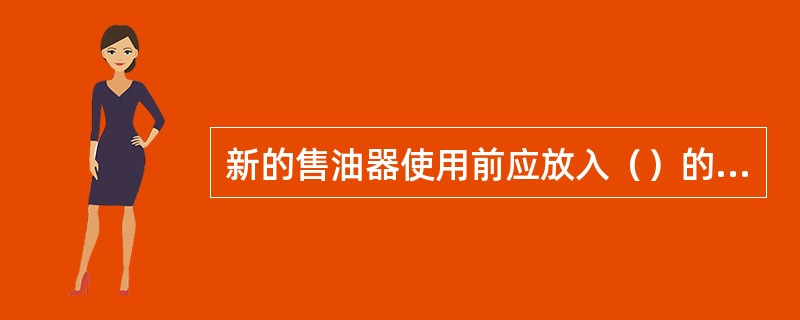 新的售油器使用前应放入（）的水溶液中浸泡，对内外部零部件进行清洗，晾干后再使用。