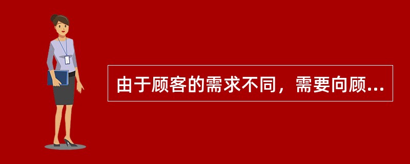 由于顾客的需求不同，需要向顾客介绍（），从顾客购买目的以及要求上满足其需要并引导