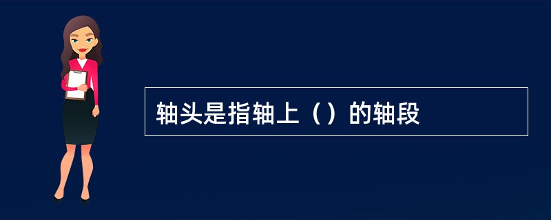 轴头是指轴上（）的轴段