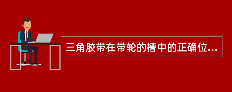 三角胶带在带轮的槽中的正确位置应该是（）