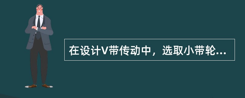 在设计V带传动中，选取小带轮直径主要依据选取（）