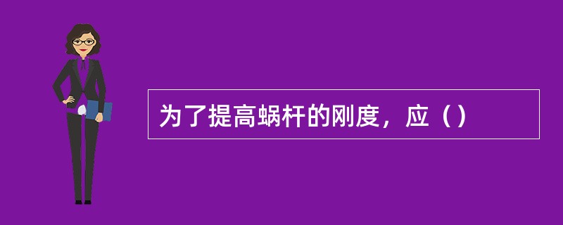 为了提高蜗杆的刚度，应（）