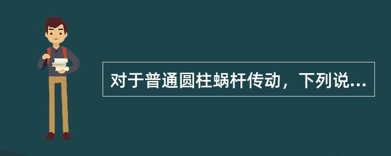 对于普通圆柱蜗杆传动，下列说法错误的是（）