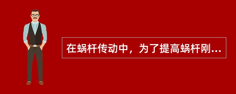 在蜗杆传动中，为了提高蜗杆刚度，应采取（）措施。