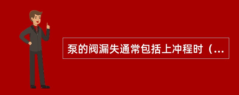 泵的阀漏失通常包括上冲程时（）漏失和下冲程时（）漏失。