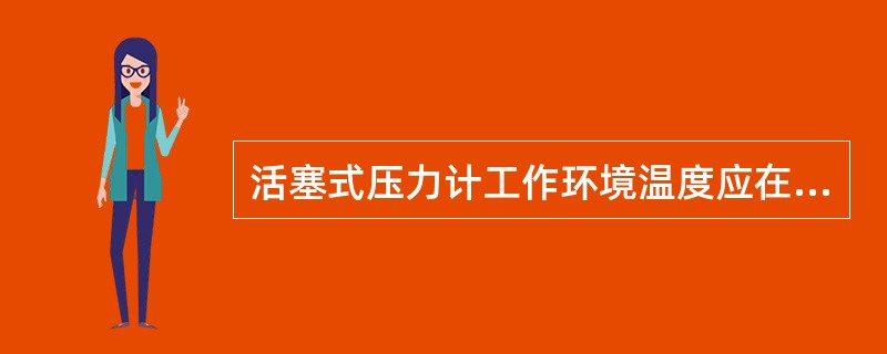 活塞式压力计工作环境温度应在（）。