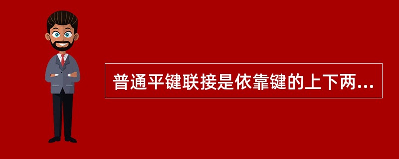 普通平键联接是依靠键的上下两面的摩擦力来传递扭矩的。