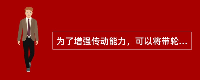 为了增强传动能力，可以将带轮工作表面制得粗糙些。
