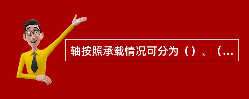轴按照承载情况可分为（）、（）、和（）。车床的主轴是（），电风扇的轴是（）。