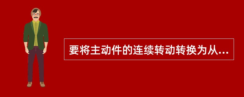 要将主动件的连续转动转换为从动件的间歇转动，可用（）机构。