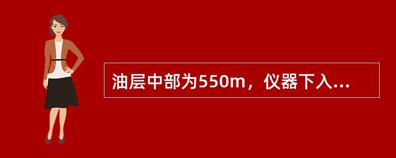 油层中部为550m，仪器下入深度300m，压力是3Mpa；400m时压力是4Mp