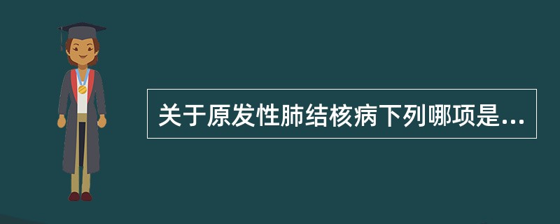 关于原发性肺结核病下列哪项是正确的()