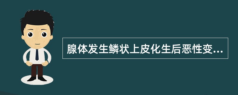 腺体发生鳞状上皮化生后恶性变，所形成的恶性肿瘤称为（）。