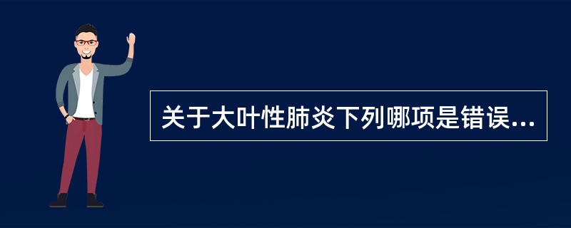 关于大叶性肺炎下列哪项是错误的（）。