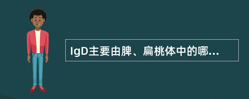 IgD主要由脾、扁桃体中的哪种细胞产生（）。