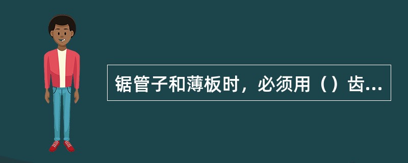 锯管子和薄板时，必须用（）齿锯条。