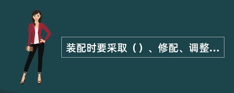装配时要采取（）、修配、调整等的工艺措施，来达到要求的装配精度。