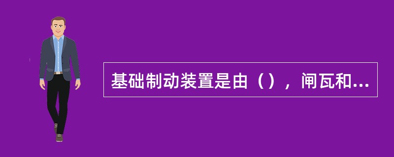 基础制动装置是由（），闸瓦和它们之间的杠杆传动机构组成。