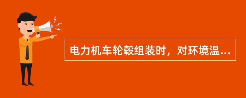 电力机车轮毂组装时，对环境温度的要求是（）。