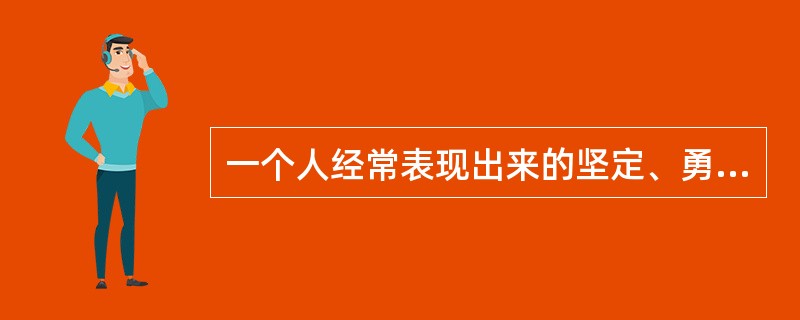 一个人经常表现出来的坚定、勇敢、顽强的特点，属于性格上的（）特征。