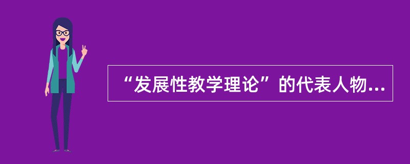 “发展性教学理论”的代表人物是前苏联的教育家（）。