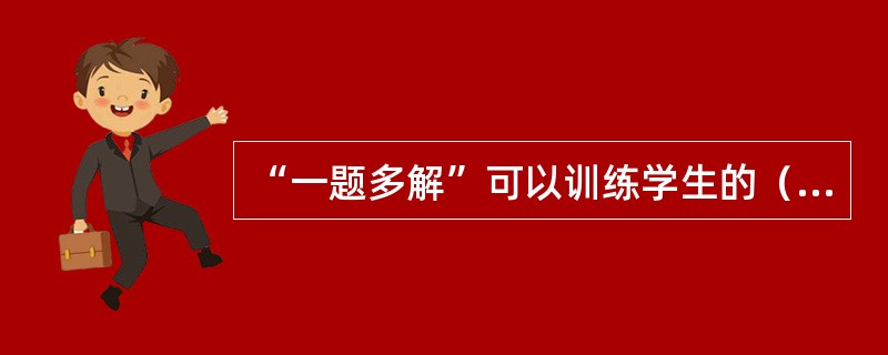“一题多解”可以训练学生的（）思维。
