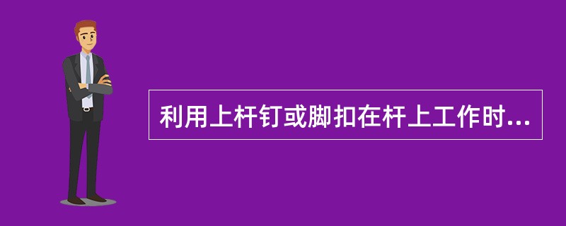 利用上杆钉或脚扣在杆上工作时，必须使用（），并扣好保安带（），方可开始工作。