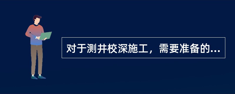 对于测井校深施工，需要准备的资料有校深通知单和（）。