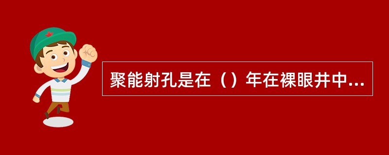 聚能射孔是在（）年在裸眼井中使用。