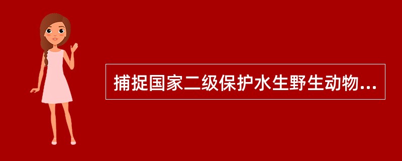 捕捉国家二级保护水生野生动物的必须向（）