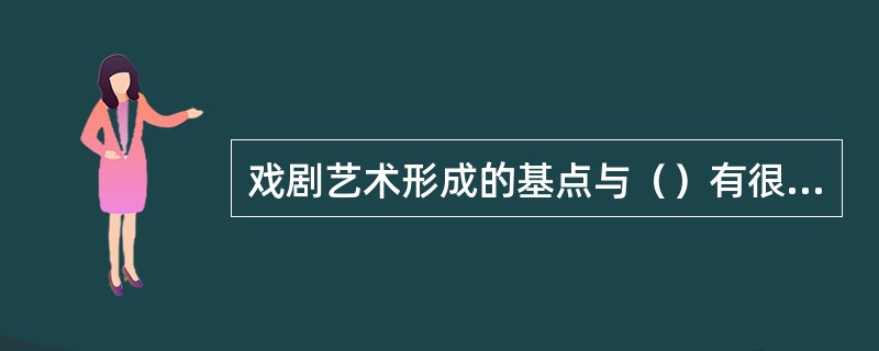 戏剧艺术形成的基点与（）有很多联系的。