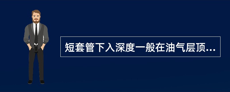 短套管下入深度一般在油气层顶界（）米的范围内。