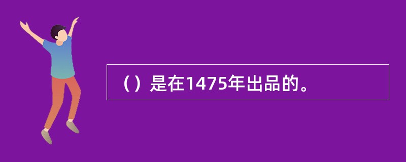 （）是在1475年出品的。