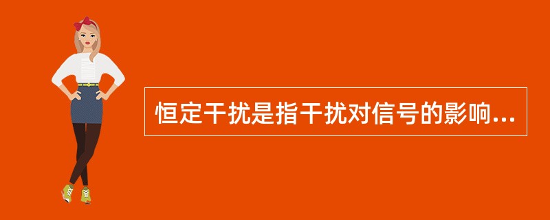 恒定干扰是指干扰对信号的影响不随传播而变。