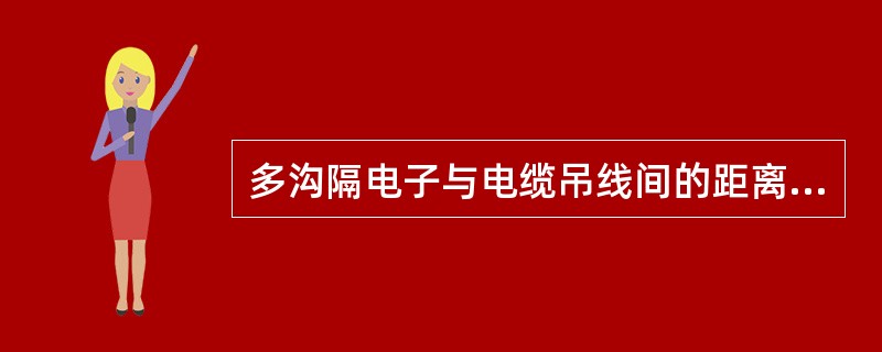 多沟隔电子与电缆吊线间的距离不小于（）毫米，两层吊线之间严禁装设多沟隔电子。