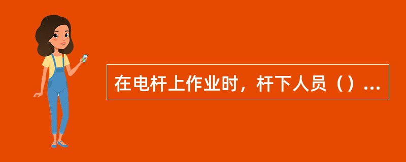 在电杆上作业时，杆下人员（）向杆上人员抛扔工具和材料。