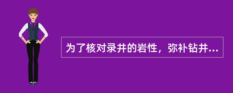 为了核对录井的岩性，弥补钻井取心的不足，需要进行井壁取心施工。（）