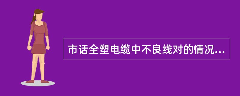 市话全塑电缆中不良线对的情况是（）。