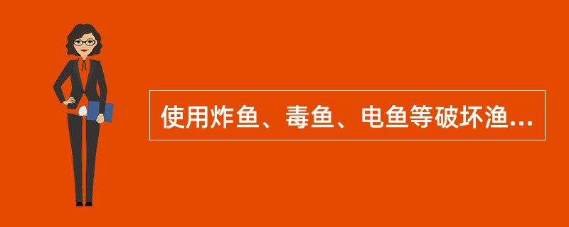 使用炸鱼、毒鱼、电鱼等破坏渔业资源方法进行捕捞的，违反关于禁渔区、禁渔期的规定进