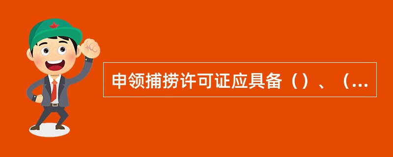 申领捕捞许可证应具备（）、（）、书符合国务院渔业行政主管部门规定的其它条件，方可