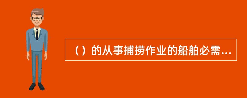 （）的从事捕捞作业的船舶必需经渔业船舶检验部门检验合格后，方可下水作业。