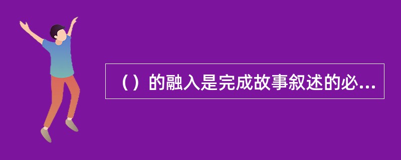 （）的融入是完成故事叙述的必要因素。