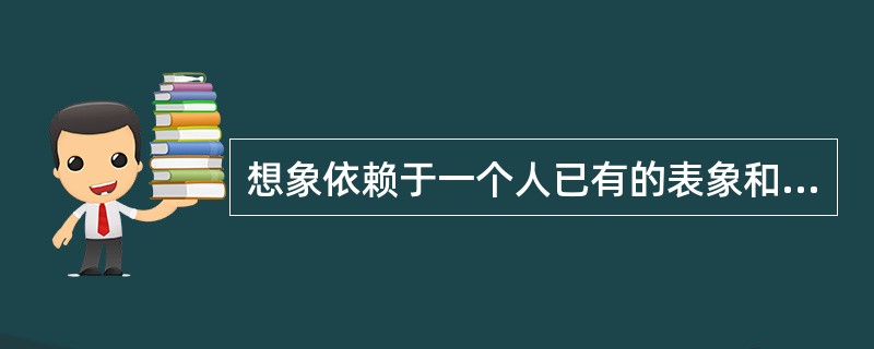 想象依赖于一个人已有的表象和已存在的客观现实，但实际上想象更依赖于主体对客观现实