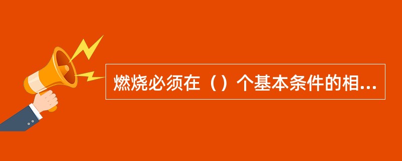 燃烧必须在（）个基本条件的相互作用下才能发生。