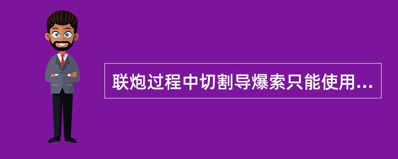 联炮过程中切割导爆索只能使用（）。