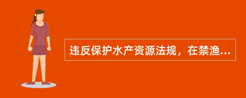 违反保护水产资源法规，在禁渔区、禁渔期或者使用禁用的工具、方法捕捞水产品，应于立