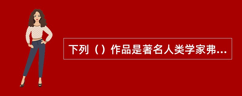 下列（）作品是著名人类学家弗雷泽的作品。